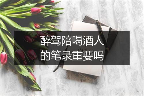 醉驾陪喝酒人的笔录重要吗