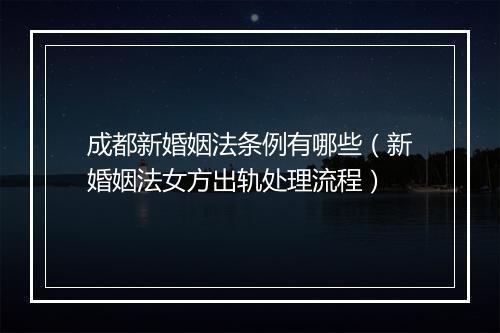 成都新婚姻法条例有哪些（新婚姻法女方出轨处理流程）