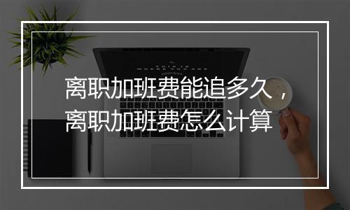 离职加班费能追多久，离职加班费怎么计算