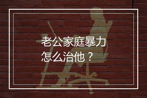 老公家庭暴力怎么治他？