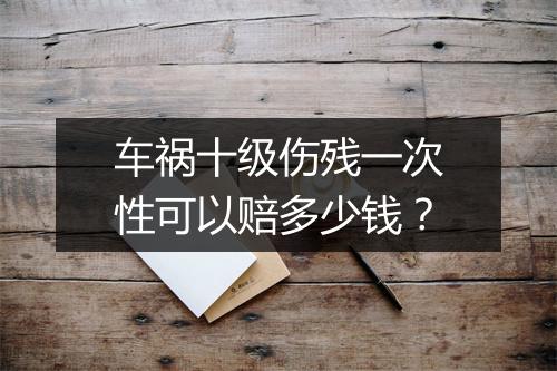车祸十级伤残一次性可以赔多少钱？