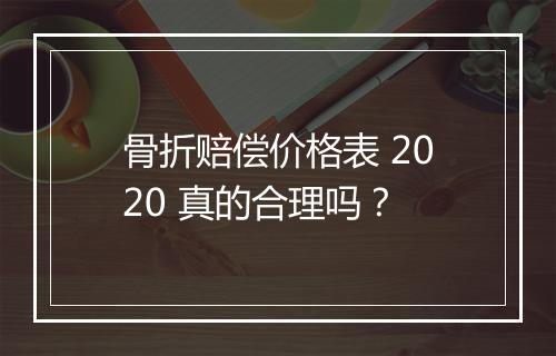 骨折赔偿价格表 2020 真的合理吗？