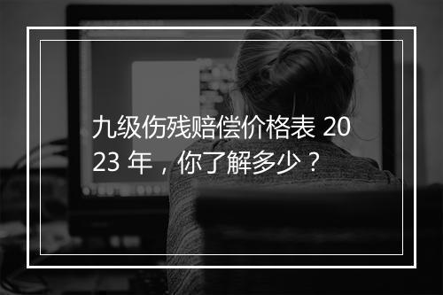 九级伤残赔偿价格表 2023 年，你了解多少？