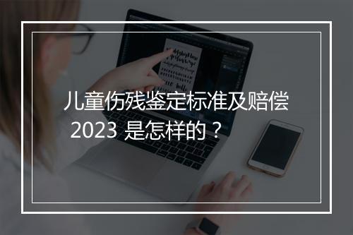 儿童伤残鉴定标准及赔偿 2023 是怎样的？