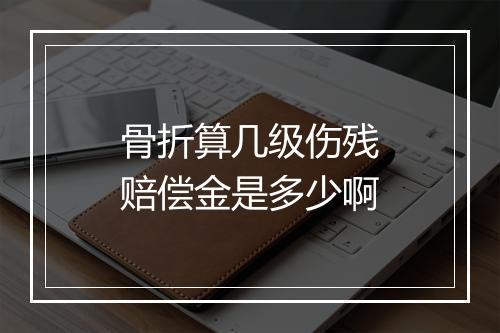 骨折算几级伤残赔偿金是多少啊
