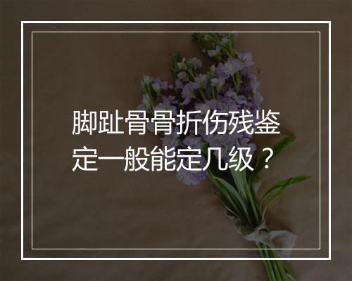 脚趾骨骨折伤残鉴定一般能定几级？