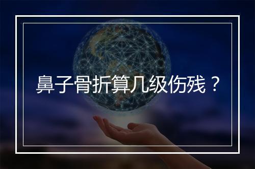 鼻子骨折算几级伤残？