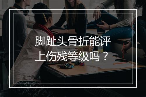 脚趾头骨折能评上伤残等级吗？