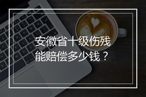 安徽省十级伤残能赔偿多少钱？