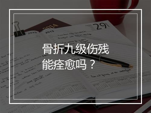 骨折九级伤残能痊愈吗？