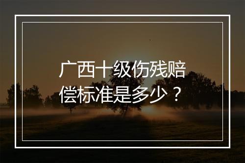 广西十级伤残赔偿标准是多少？