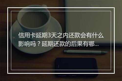 信用卡延期3天之内还款会有什么影响吗？延期还款的后果有哪些？