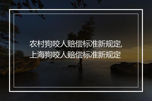 农村狗咬人赔偿标准新规定,上海狗咬人赔偿标准新规定