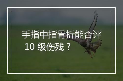 手指中指骨折能否评 10 级伤残？