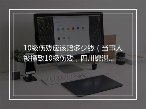 10级伤残应该赔多少钱（当事人被撞致10级伤残，四川锦湛律师助其索赔10万元）
