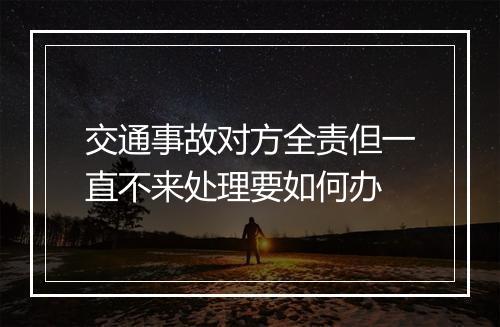 交通事故对方全责但一直不来处理要如何办