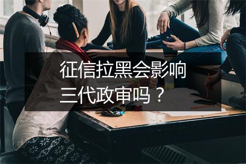 征信拉黑会影响三代政审吗？