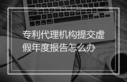 专利代理机构提交虚假年度报告怎么办
