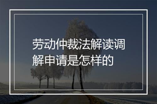 劳动仲裁法解读调解申请是怎样的