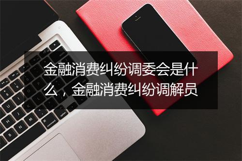 金融消费纠纷调委会是什么，金融消费纠纷调解员