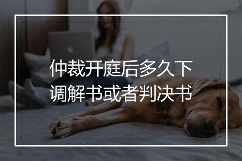 仲裁开庭后多久下调解书或者判决书