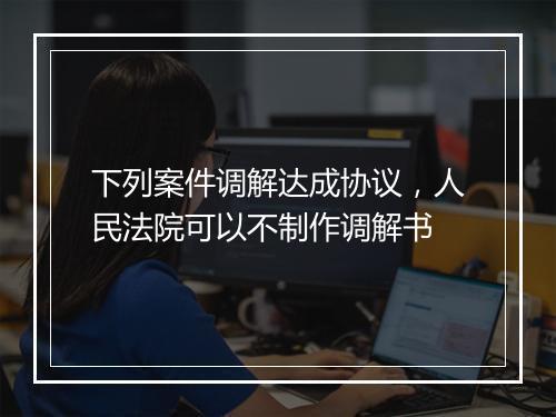 下列案件调解达成协议，人民法院可以不制作调解书