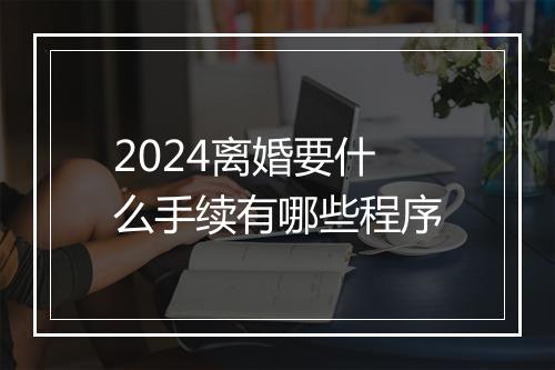 2024离婚要什么手续有哪些程序