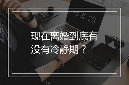 现在离婚到底有没有冷静期？