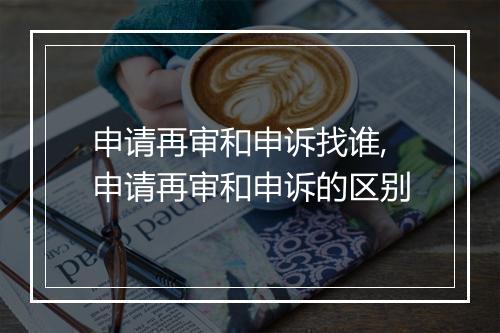 申请再审和申诉找谁,申请再审和申诉的区别