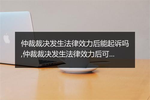 仲裁裁决发生法律效力后能起诉吗,仲裁裁决发生法律效力后可否起诉