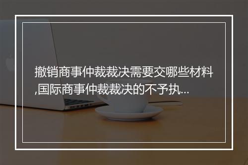 撤销商事仲裁裁决需要交哪些材料,国际商事仲裁裁决的不予执行规定