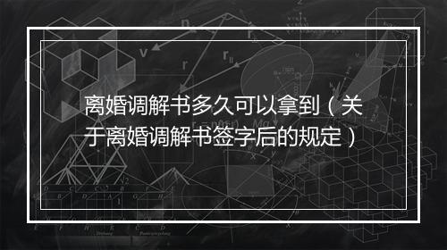 离婚调解书多久可以拿到（关于离婚调解书签字后的规定）