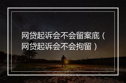 网贷起诉会不会留案底（网贷起诉会不会拘留）