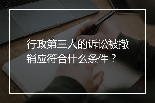 行政第三人的诉讼被撤销应符合什么条件？