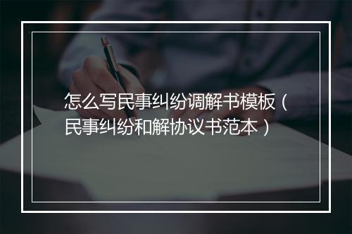 怎么写民事纠纷调解书模板（民事纠纷和解协议书范本）