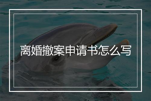 离婚撤案申请书怎么写