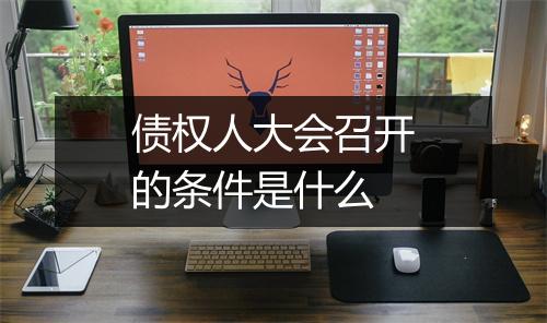 债权人大会召开的条件是什么