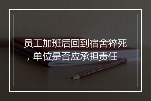 员工加班后回到宿舍猝死，单位是否应承担责任