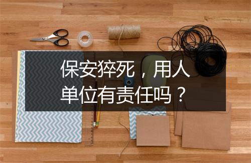 保安猝死，用人单位有责任吗？