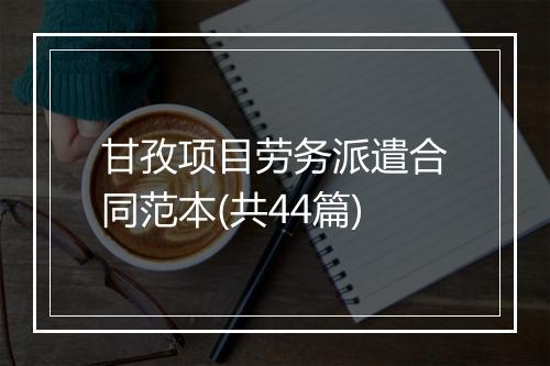 甘孜项目劳务派遣合同范本(共44篇)