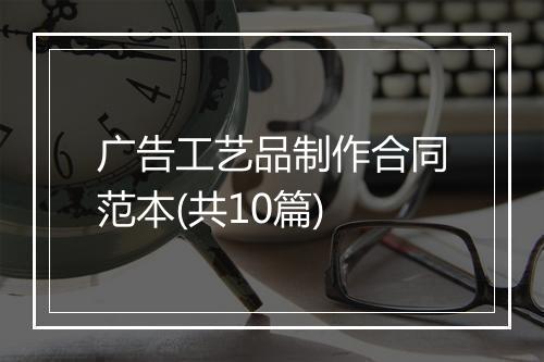 广告工艺品制作合同范本(共10篇)