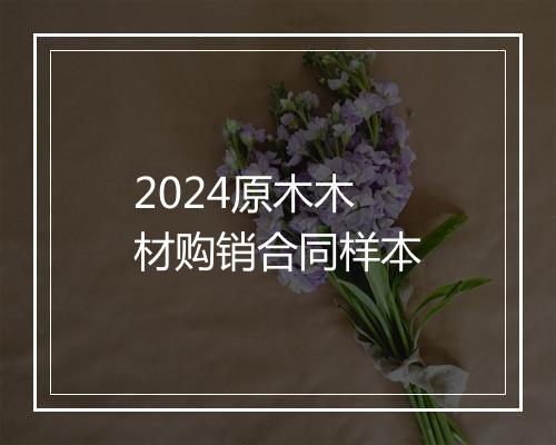 2024原木木材购销合同样本