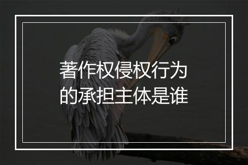 著作权侵权行为的承担主体是谁