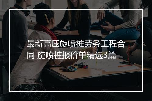 最新高压旋喷桩劳务工程合同 旋喷桩报价单精选3篇