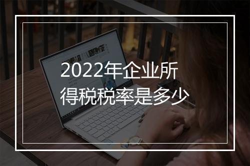 2022年企业所得税税率是多少