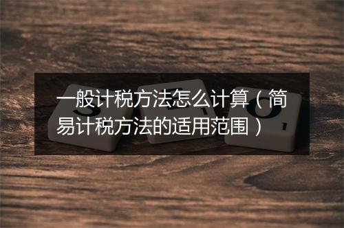 一般计税方法怎么计算（简易计税方法的适用范围）