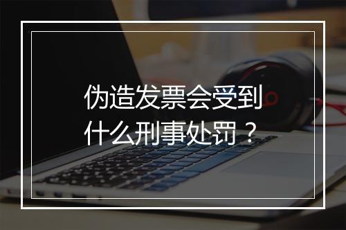 伪造发票会受到什么刑事处罚？