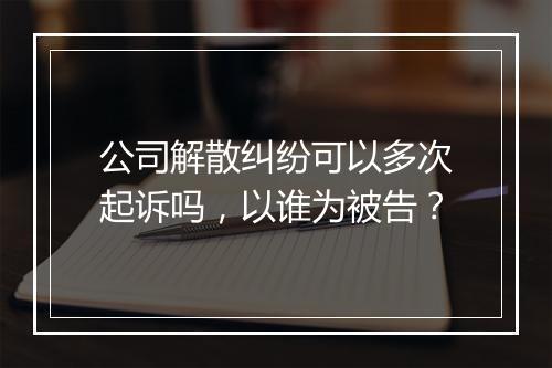 公司解散纠纷可以多次起诉吗，以谁为被告？