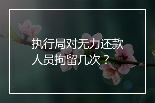 执行局对无力还款人员拘留几次？