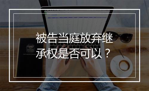 被告当庭放弃继承权是否可以？